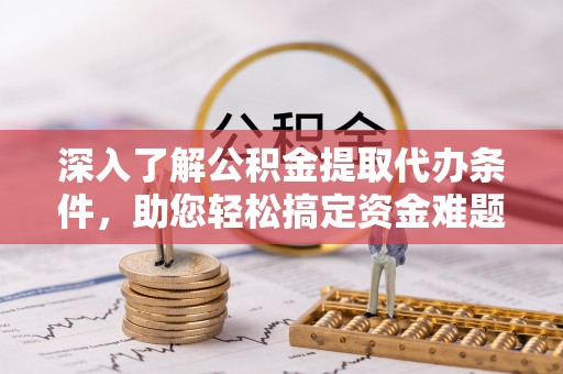 隆化深入了解公积金提取代办条件，助您轻松搞定资金难题
