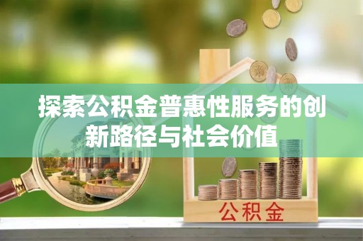 隆化探索公积金普惠性服务的创新路径与社会价值