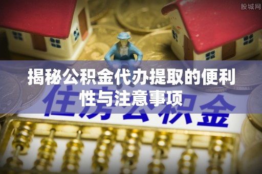 隆化揭秘公积金代办提取的便利性与注意事项