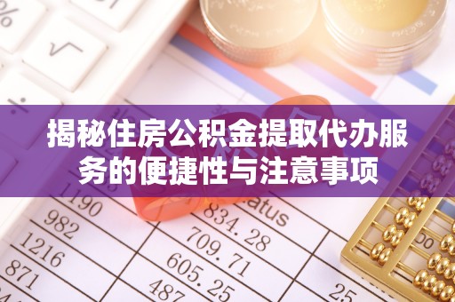 隆化揭秘住房公积金提取代办服务的便捷性与注意事项