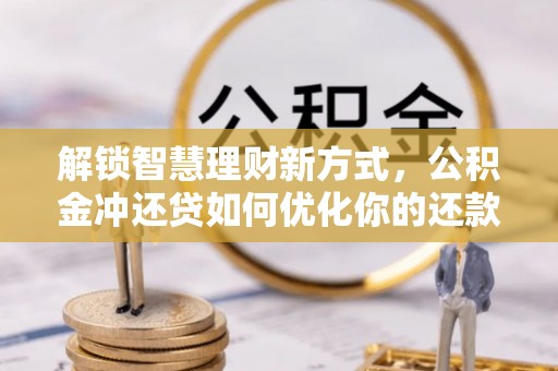 隆化解锁智慧理财新方式，公积金冲还贷如何优化你的还款计划