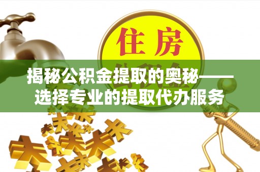隆化揭秘公积金提取的奥秘——选择专业的提取代办服务