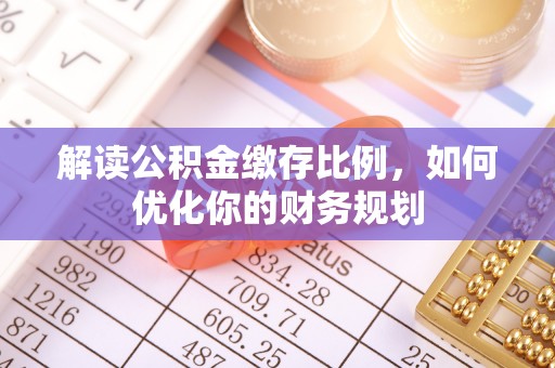 隆化解读公积金缴存比例，如何优化你的财务规划
