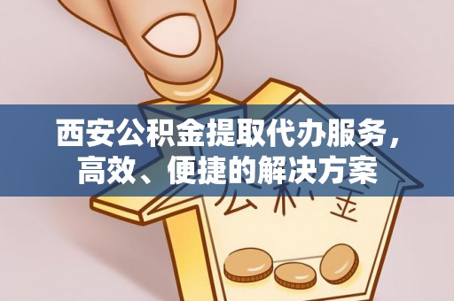隆化西安公积金提取代办服务，高效、便捷的解决方案