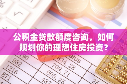 隆化公积金贷款额度咨询，如何规划你的理想住房投资？