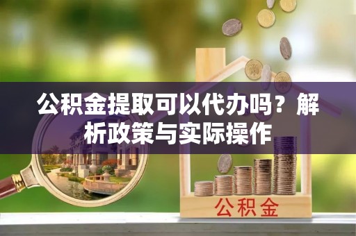 隆化公积金提取可以代办吗？解析政策与实际操作