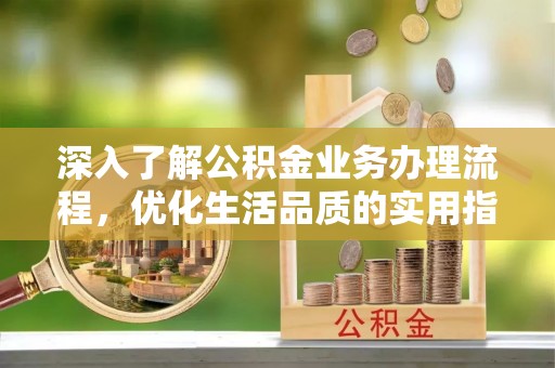 隆化深入了解公积金业务办理流程，优化生活品质的实用指南