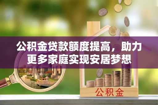 隆化公积金贷款额度提高，助力更多家庭实现安居梦想