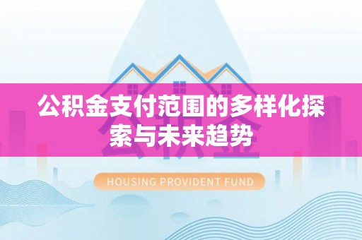 隆化公积金支付范围的多样化探索与未来趋势
