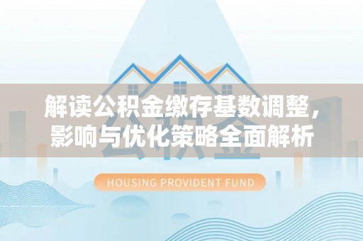 隆化解读公积金缴存基数调整，影响与优化策略全面解析