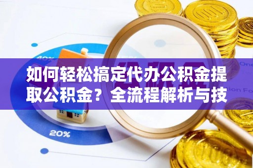 隆化如何轻松搞定代办公积金提取公积金？全流程解析与技巧分享