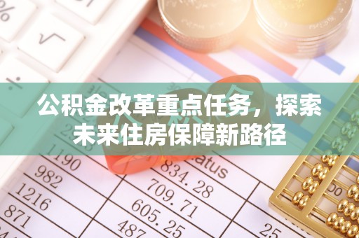 隆化公积金改革重点任务，探索未来住房保障新路径