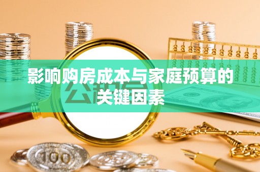 隆化影响购房成本与家庭预算的关键因素