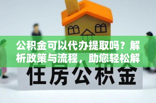 隆化公积金可以代办提取吗？解析政策与流程，助您轻松解决疑问