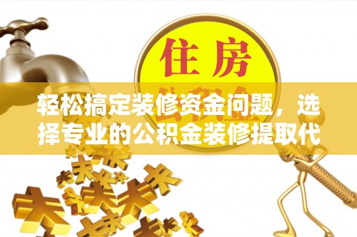 隆化轻松搞定装修资金问题，选择专业的公积金装修提取代办服务