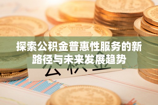 隆化探索公积金普惠性服务的新路径与未来发展趋势
