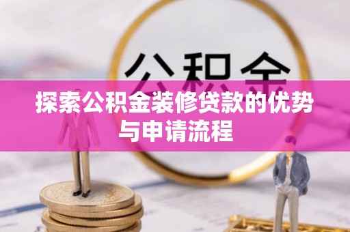 隆化探索公积金装修贷款的优势与申请流程