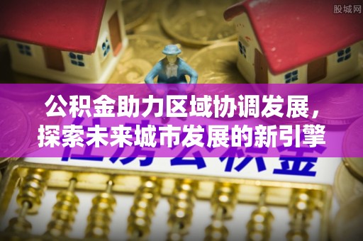 隆化公积金助力区域协调发展，探索未来城市发展的新引擎
