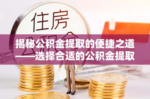 隆化揭秘公积金提取的便捷之道——选择合适的公积金提取代办单位