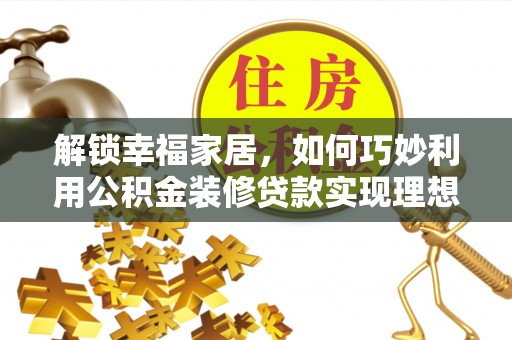 隆化解锁幸福家居，如何巧妙利用公积金装修贷款实现理想空间