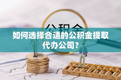 隆化如何选择合适的公积金提取代办公司？