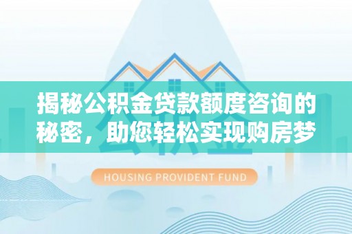 隆化揭秘公积金贷款额度咨询的秘密，助您轻松实现购房梦想