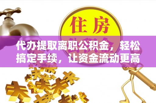 隆化代办提取离职公积金，轻松搞定手续，让资金流动更高效