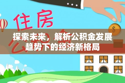 隆化探索未来，解析公积金发展趋势下的经济新格局