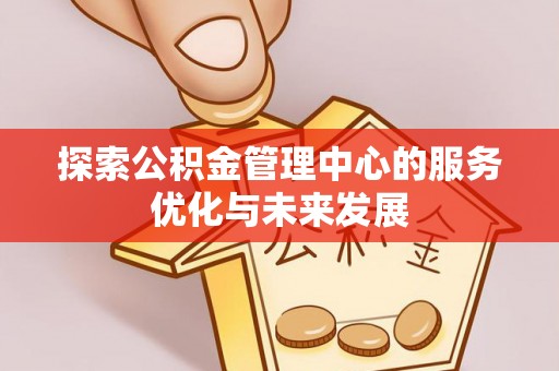 隆化探索公积金管理中心的服务优化与未来发展