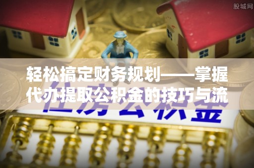 隆化轻松搞定财务规划——掌握代办提取公积金的技巧与流程