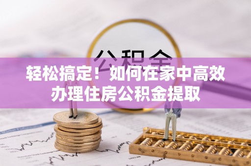 隆化轻松搞定！如何在家中高效办理住房公积金提取
