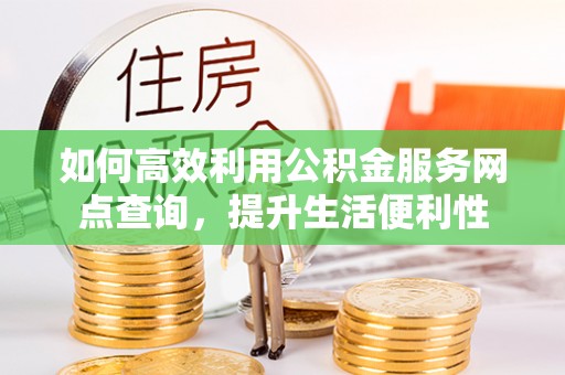 隆化如何高效利用公积金服务网点查询，提升生活便利性