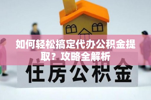隆化如何轻松搞定代办公积金提取？攻略全解析