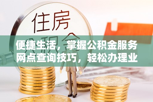 隆化便捷生活，掌握公积金服务网点查询技巧，轻松办理业务