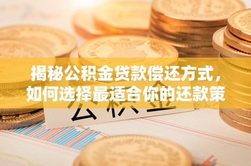 隆化揭秘公积金贷款偿还方式，如何选择最适合你的还款策略