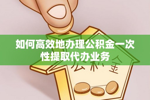 隆化如何高效地办理公积金一次性提取代办业务