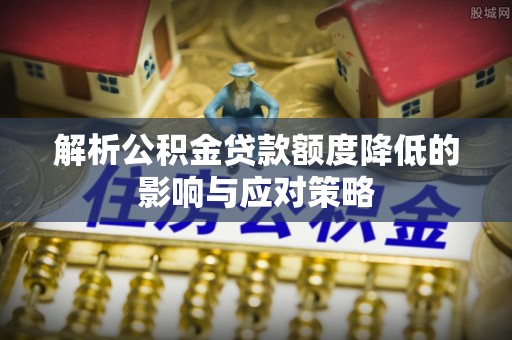 隆化解析公积金贷款额度降低的影响与应对策略