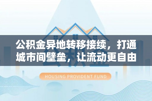 隆化公积金异地转移接续，打通城市间壁垒，让流动更自由