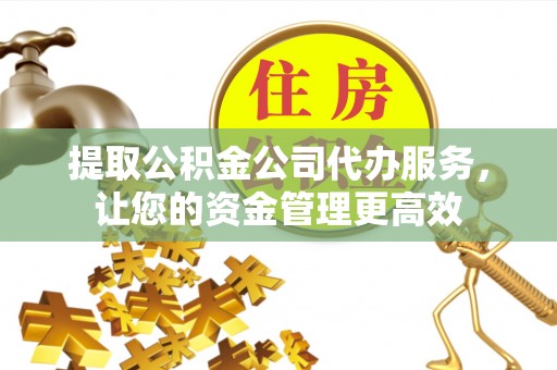 隆化提取公积金公司代办服务，让您的资金管理更高效