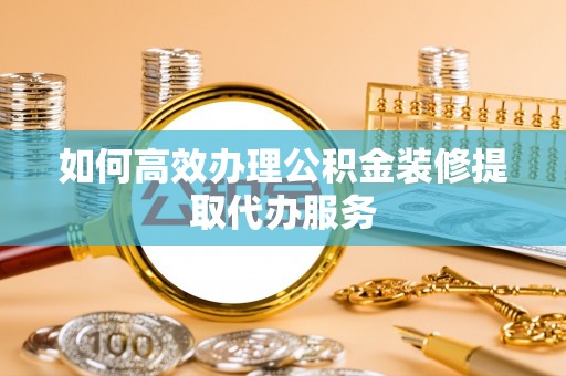 隆化如何高效办理公积金装修提取代办服务