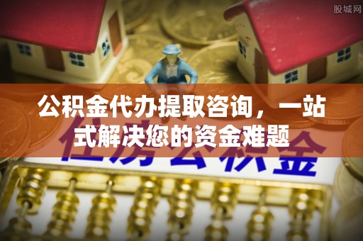 隆化公积金代办提取咨询，一站式解决您的资金难题