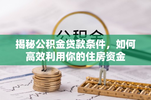 隆化揭秘公积金贷款条件，如何高效利用你的住房资金