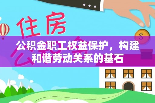 隆化公积金职工权益保护，构建和谐劳动关系的基石