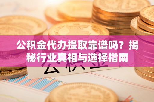 隆化公积金代办提取靠谱吗？揭秘行业真相与选择指南