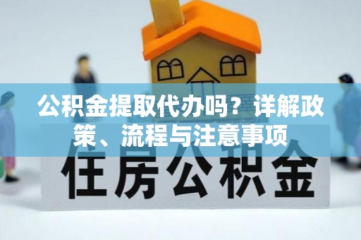 隆化公积金提取代办吗？详解政策、流程与注意事项
