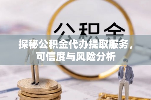 隆化探秘公积金代办提取服务，可信度与风险分析