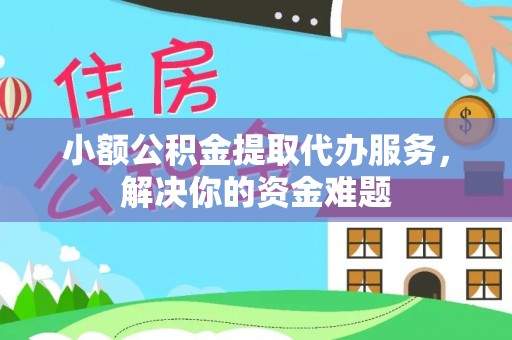 隆化小额公积金提取代办服务，解决你的资金难题