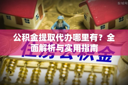 隆化公积金提取代办哪里有？全面解析与实用指南