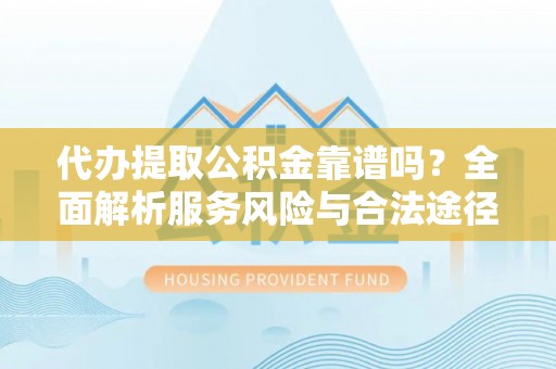隆化代办提取公积金靠谱吗？全面解析服务风险与合法途径