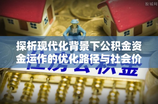 隆化探析现代化背景下公积金资金运作的优化路径与社会价值